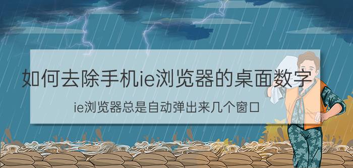 如何去除手机ie浏览器的桌面数字 ie浏览器总是自动弹出来几个窗口？